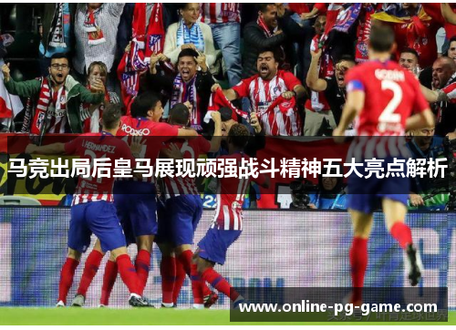 马竞出局后皇马展现顽强战斗精神五大亮点解析 马竞出局后皇马展现顽强战斗精神五大亮点解析