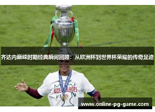 齐达内巅峰时期经典瞬间回顾：从欧洲杯到世界杯荣耀的传奇足迹