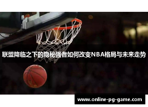 联盟降临之下的隐秘强者如何改变NBA格局与未来走势 联盟降临之下的隐秘强者如何改变NBA格局与未来走势