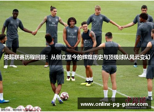 英超联赛历程回顾:从创立至今的辉煌历史与顶级球队风云变幻 英超联赛历程回顾:从创立至今的辉煌历史与顶级球队风云变幻
