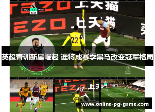 英超青训新星崛起 谁将成赛季黑马改变冠军格局