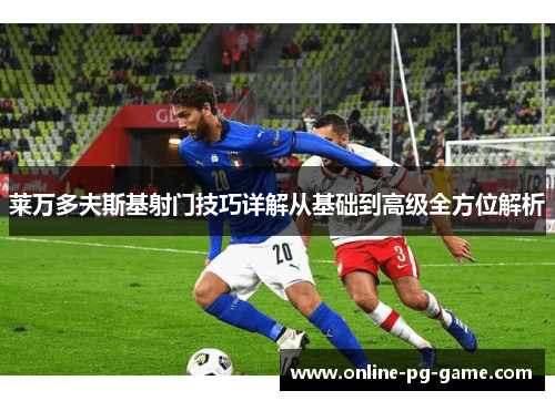 莱万多夫斯基射门技巧详解从基础到高级全方位解析 莱万多夫斯基射门技巧详解从基础到高级全方位解析