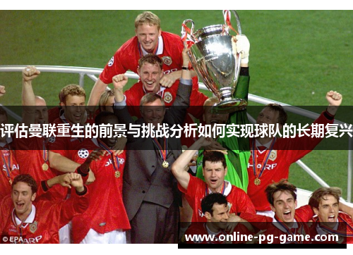 评估曼联重生的前景与挑战分析如何实现球队的长期复兴 评估曼联重生的前景与挑战分析如何实现球队的长期复兴
