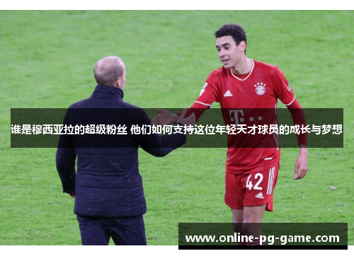 谁是穆西亚拉的超级粉丝 他们如何支持这位年轻天才球员的成长与梦想 谁是穆西亚拉的超级粉丝 他们如何支持这位年轻天才球员的成长与梦想