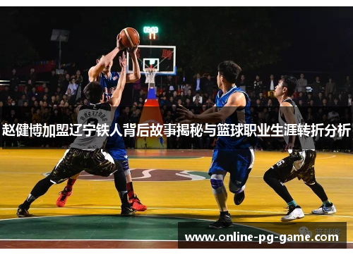 赵健博加盟辽宁铁人背后故事揭秘与篮球职业生涯转折分析