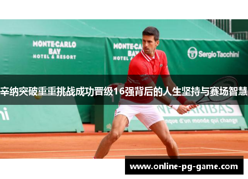 辛纳突破重重挑战成功晋级16强背后的人生坚持与赛场智慧