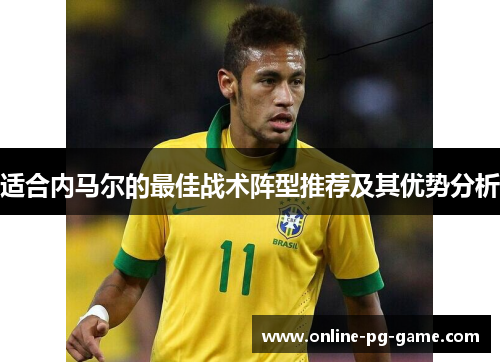 适合内马尔的最佳战术阵型推荐及其优势分析 适合内马尔的最佳战术阵型推荐及其优势分析