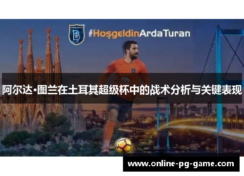 阿尔达·图兰在土耳其超级杯中的战术分析与关键表现 阿尔达·图兰在土耳其超级杯中的战术分析与关键表现