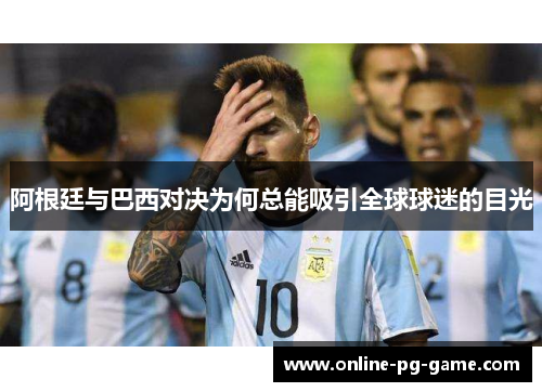 阿根廷与巴西对决为何总能吸引全球球迷的目光 阿根廷与巴西对决为何总能吸引全球球迷的目光