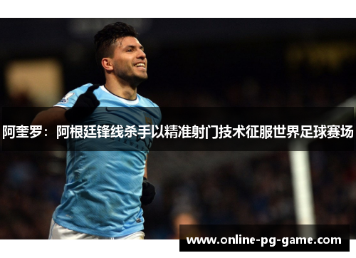 阿奎罗:阿根廷锋线杀手以精准射门技术征服世界足球赛场 阿奎罗:阿根廷锋线杀手以精准射门技术征服世界足球赛场