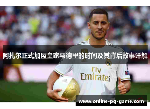 阿扎尔正式加盟皇家马德里的时间及其背后故事详解 阿扎尔正式加盟皇家马德里的时间及其背后故事详解