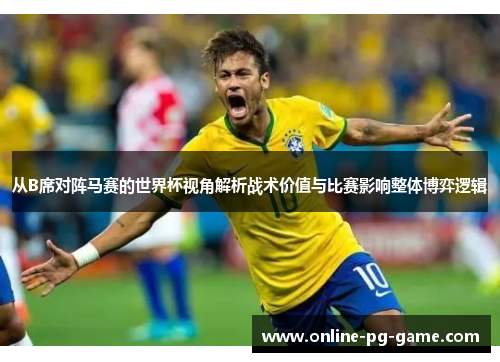 从B席对阵马赛的世界杯视角解析战术价值与比赛影响整体博弈逻辑