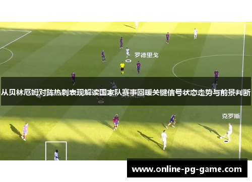 从贝林厄姆对阵热刺表现解读国家队赛事回暖关键信号状态走势与前景判断