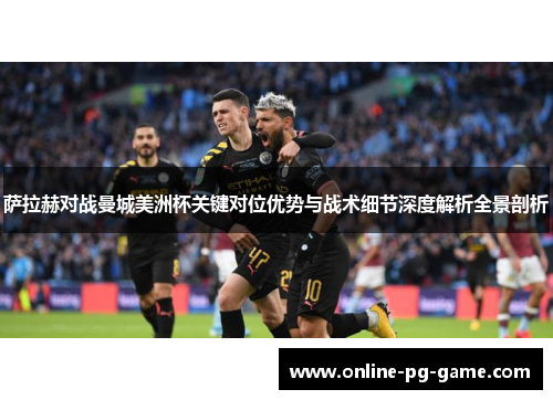 萨拉赫对战曼城美洲杯关键对位优势与战术细节深度解析全景剖析