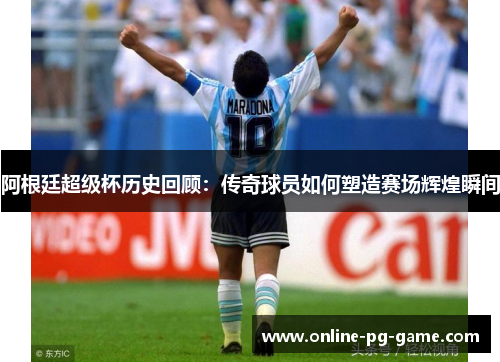 阿根廷超级杯历史回顾:传奇球员如何塑造赛场辉煌瞬间 阿根廷超级杯历史回顾:传奇球员如何塑造赛场辉煌瞬间
