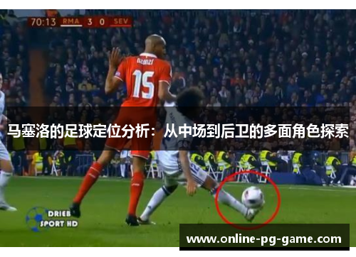 马塞洛的足球定位分析：从中场到后卫的多面角色探索