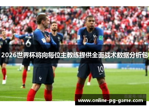 2026世界杯将向每位主教练提供全面战术数据分析包