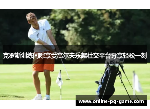 克罗斯训练间隙享受高尔夫乐趣社交平台分享轻松一刻