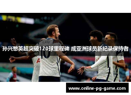 孙兴慜英超突破120球里程碑 成亚洲球员新纪录保持者